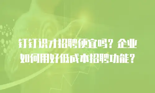 钉钉识才招聘便宜吗？企业如何用好低成本招聘功能？