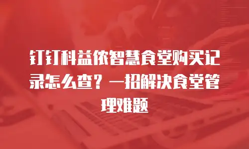 钉钉科益侬智慧食堂购买记录怎么查？一招解决食堂管理难题