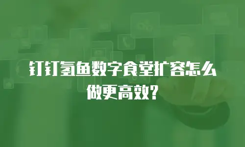 钉钉氢鱼数字食堂扩容怎么做更高效？