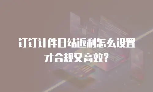 钉钉计件日结返利怎么设置才合规又高效？