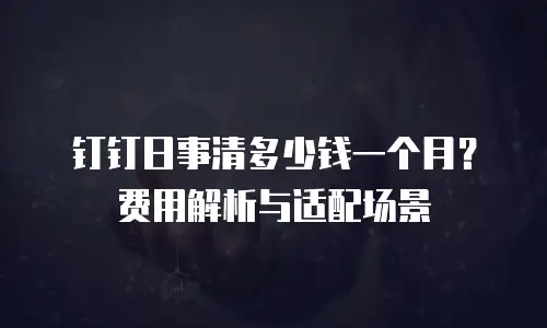 钉钉日事清多少钱一个月？费用解析与适配场景