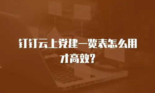 钉钉云上党建一览表怎么用才高效？