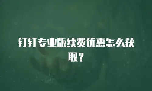钉钉专业版续费优惠怎么获取？