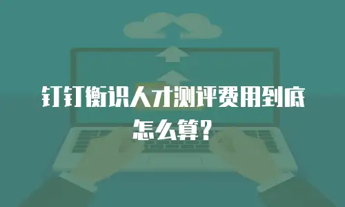 钉钉衡识人才测评费用到底怎么算？