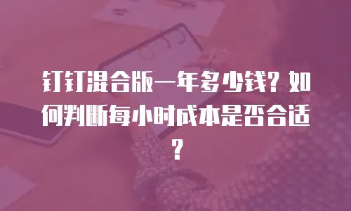 钉钉混合版一年多少钱？如何判断每小时成本是否合适？