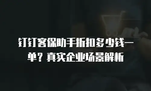 钉钉客保助手折扣多少钱一单？真实企业场景解析