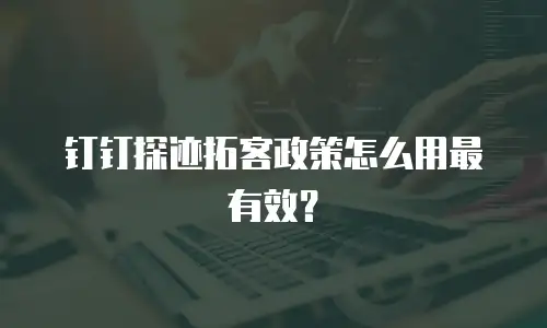 钉钉探迹拓客政策怎么用最有效？