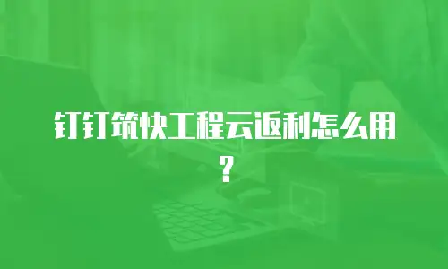 钉钉筑快工程云返利怎么用？
