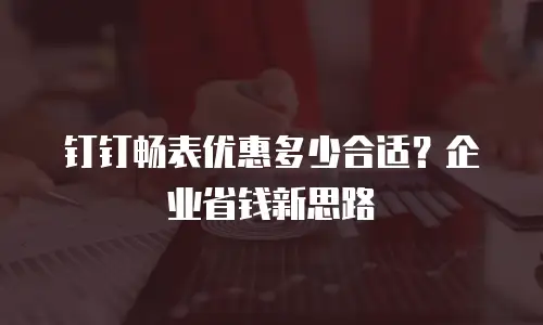 钉钉畅表优惠多少合适？企业省钱新思路