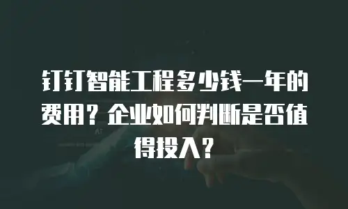 钉钉智能工程多少钱一年的费用？企业如何判断是否值得投入？