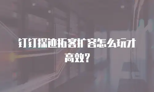 钉钉探迹拓客扩容怎么玩才高效？