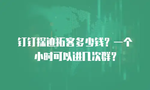 钉钉探迹拓客多少钱？一个小时可以进几次群？