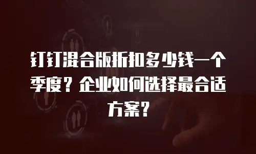 钉钉混合版折扣多少钱一个季度？企业如何选择最合适方案？