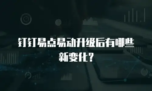 钉钉易点易动升级后有哪些新变化？