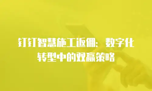 钉钉智慧施工返佣：数字化转型中的双赢策略