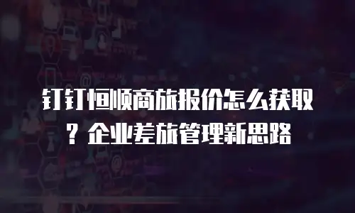 钉钉恒顺商旅报价怎么获取？企业差旅管理新思路