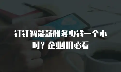 钉钉智能薪酬多少钱一个小时？企业HR必看