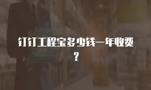 钉钉工程宝多少钱一年收费？