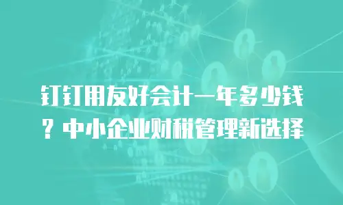 钉钉用友好会计一年多少钱？中小企业财税管理新选择