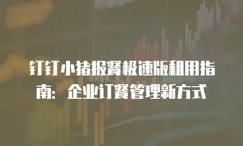 钉钉小猪报餐极速版租用指南：企业订餐管理新方式