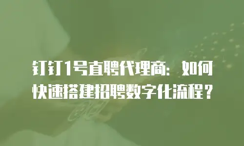 钉钉1号直聘代理商：如何快速搭建招聘数字化流程？