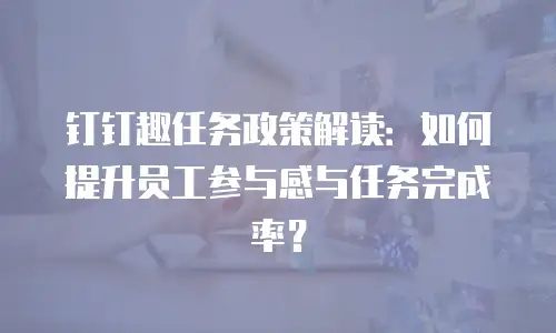 钉钉趣任务政策解读：如何提升员工参与感与任务完成率？