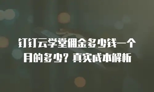 钉钉云学堂佣金多少钱一个月的多少？真实成本解析