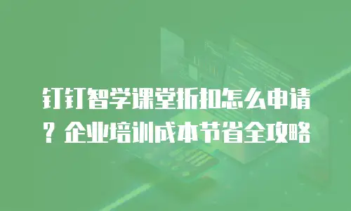 钉钉智学课堂折扣怎么申请？企业培训成本节省全攻略