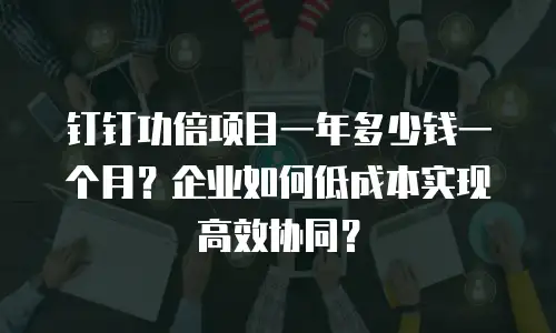 钉钉功倍项目一年多少钱一个月？企业如何低成本实现高效协同？