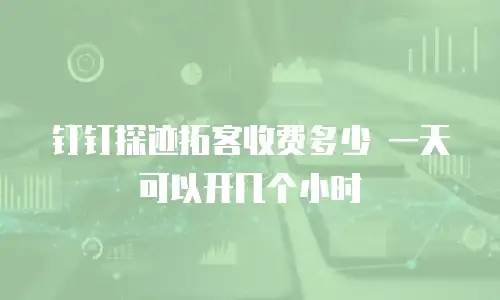 钉钉探迹拓客收费多少 一天可以开几个小时