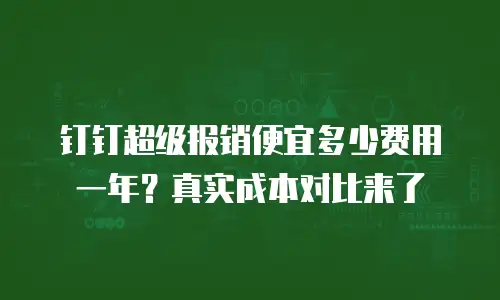 钉钉超级报销便宜多少费用一年？真实成本对比来了