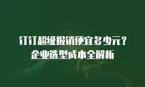 钉钉超级报销便宜多少元？企业选型成本全解析