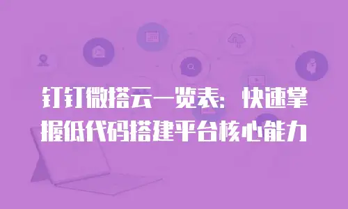 钉钉微搭云一览表：快速掌握低代码搭建平台核心能力