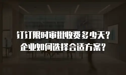 钉钉限时审批收费多少天？企业如何选择合适方案？