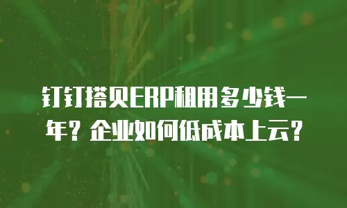 钉钉搭贝ERP租用多少钱一年？企业如何低成本上云？