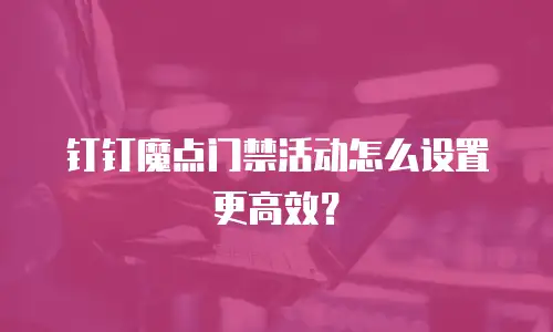 钉钉魔点门禁活动怎么设置更高效？