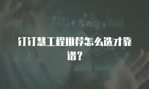 钉钉慧工程推荐怎么选才靠谱？
