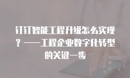 钉钉智能工程升级怎么实现？——工程企业数字化转型的关键一步
