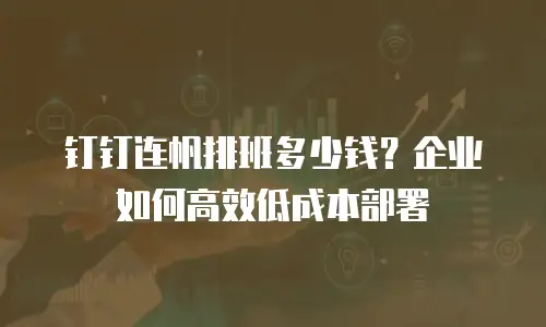 钉钉连帆排班多少钱？企业如何高效低成本部署