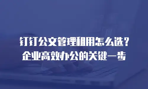 钉钉公文管理租用怎么选？企业高效办公的关键一步