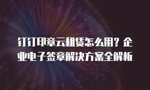钉钉印章云租赁怎么用？企业电子签章解决方案全解析