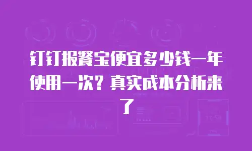 钉钉报餐宝便宜多少钱一年使用一次？真实成本分析来了