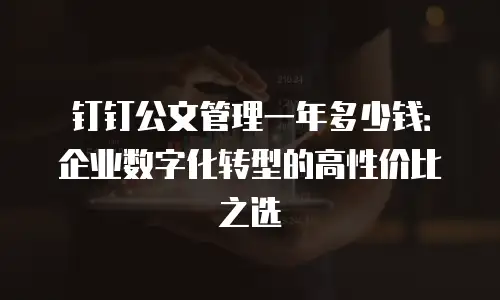钉钉公文管理一年多少钱：企业数字化转型的高性价比之选