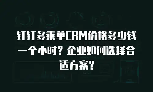 钉钉多乘单CRM价格多少钱一个小时？企业如何选择合适方案？