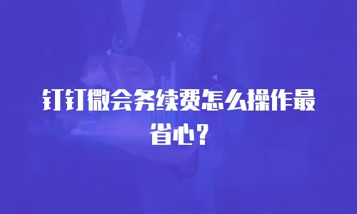 钉钉微会务续费怎么操作最省心？