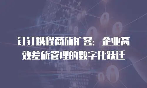 钉钉携程商旅扩容：企业高效差旅管理的数字化跃迁