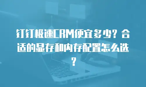 钉钉极速CRM便宜多少？合适的显存和内存配置怎么选？