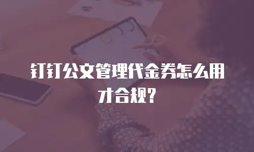 钉钉公文管理代金券怎么用才合规？