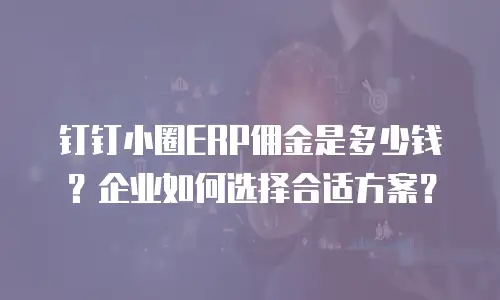 钉钉小圈ERP佣金是多少钱？企业如何选择合适方案？