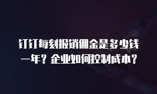 钉钉每刻报销佣金是多少钱一年？企业如何控制成本？